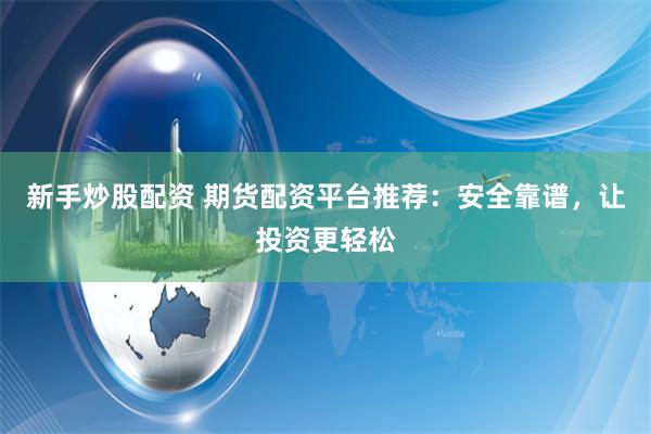 新手炒股配资 期货配资平台推荐：安全靠谱，让投资更轻松