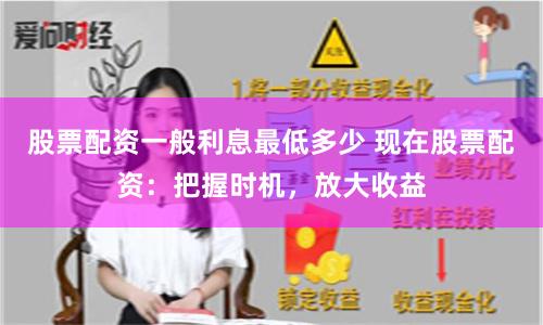 股票配资一般利息最低多少 现在股票配资：把握时机，放大收益