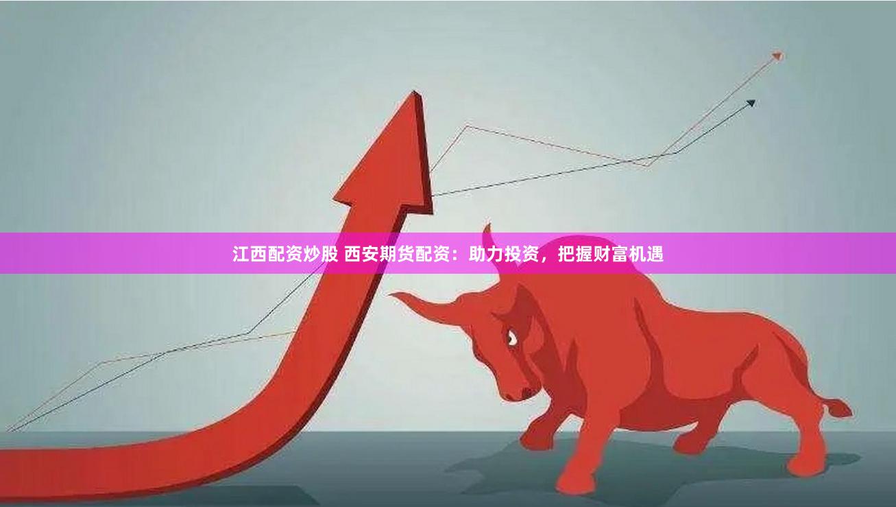 江西配资炒股 西安期货配资：助力投资，把握财富机遇