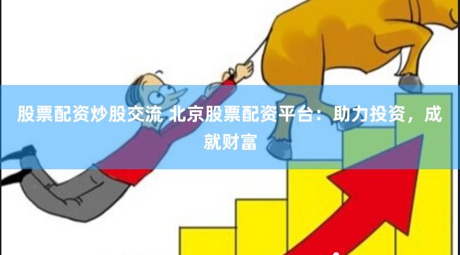 股票配资炒股交流 北京股票配资平台：助力投资，成就财富