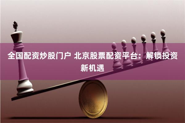 全国配资炒股门户 北京股票配资平台：解锁投资新机遇
