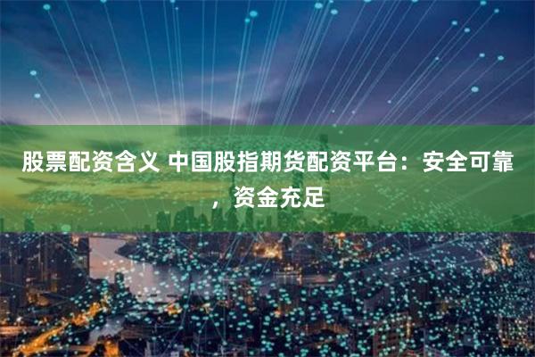 股票配资含义 中国股指期货配资平台：安全可靠，资金充足