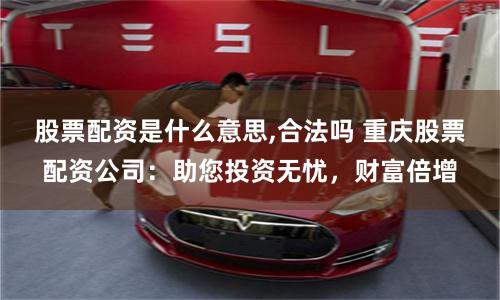股票配资是什么意思,合法吗 重庆股票配资公司：助您投资无忧，财富倍增