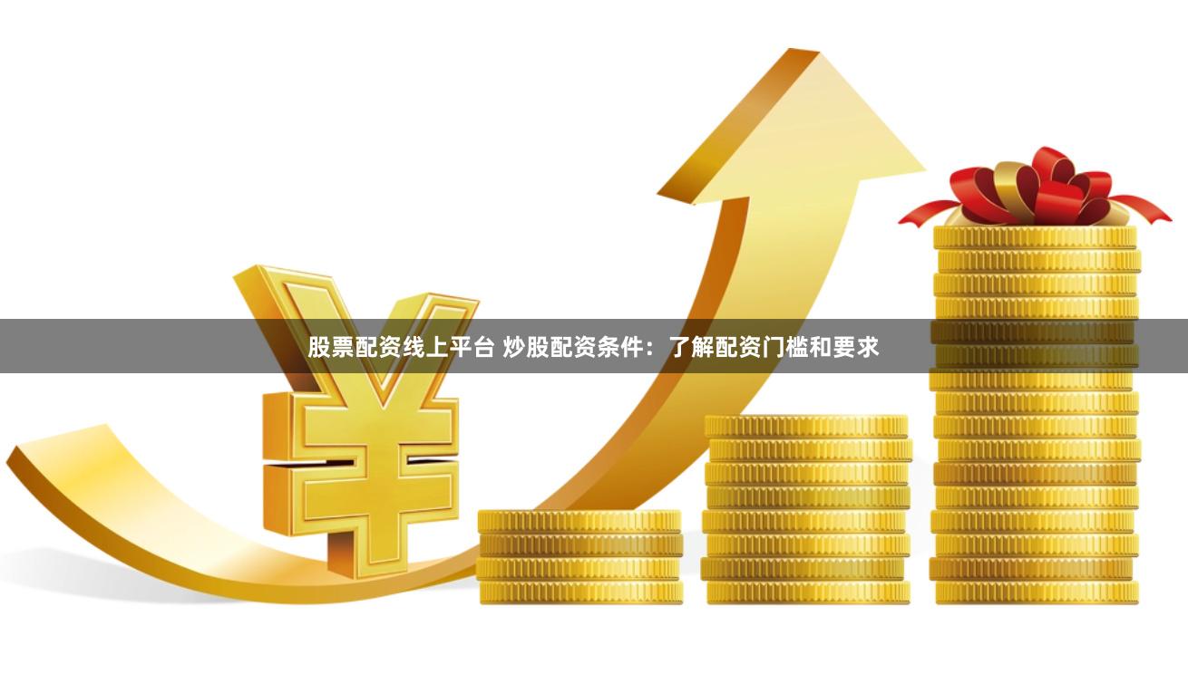 股票配资线上平台 炒股配资条件：了解配资门槛和要求