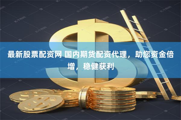 最新股票配资网 国内期货配资代理，助您资金倍增，稳健获利