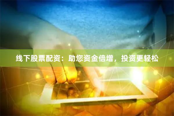 线下股票配资：助您资金倍增，投资更轻松