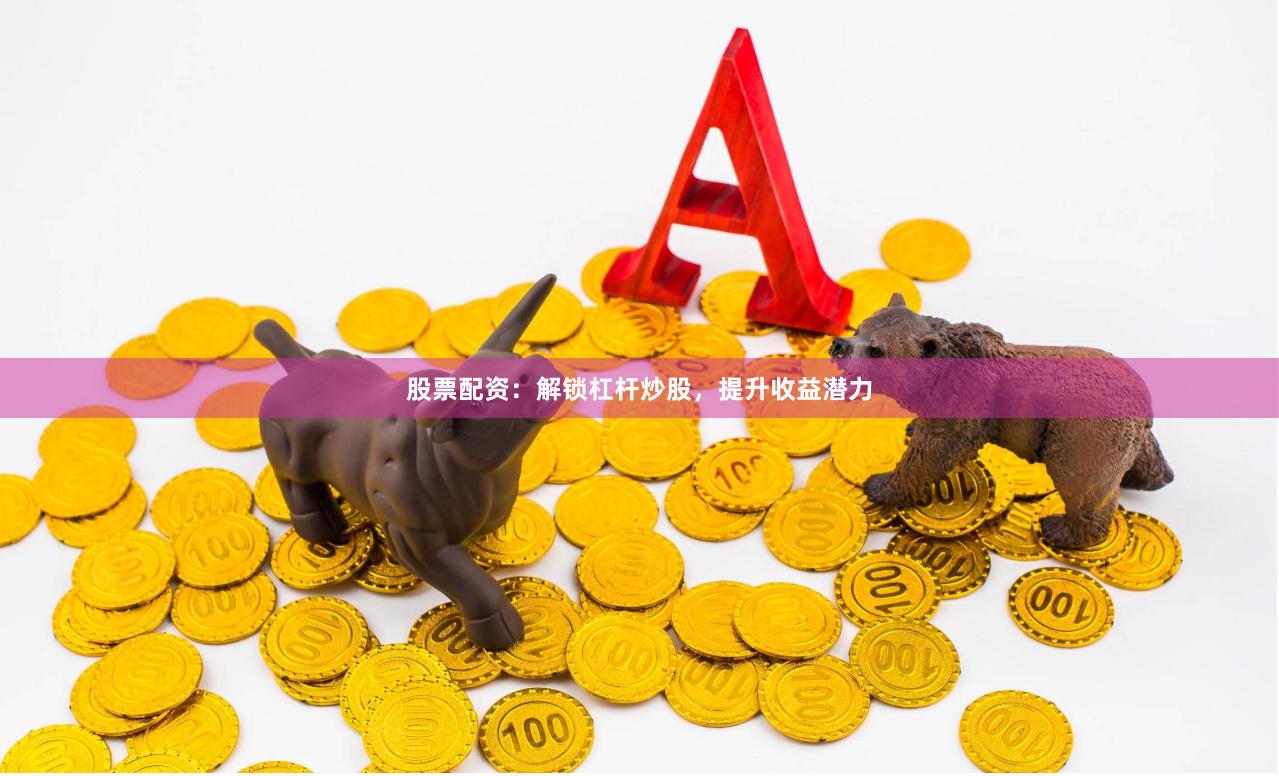 股票配资：解锁杠杆炒股，提升收益潜力