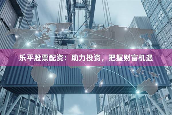 乐平股票配资：助力投资，把握财富机遇