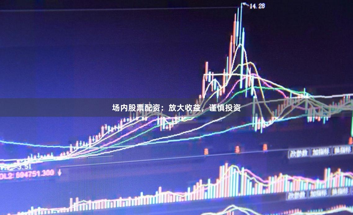 场内股票配资：放大收益，谨慎投资