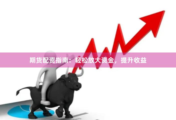 期货配资指南：轻松放大资金，提升收益