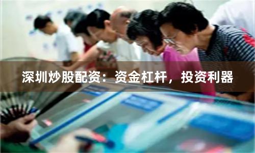 深圳炒股配资：资金杠杆，投资利器