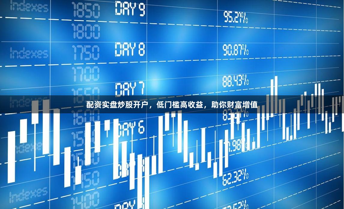 配资实盘炒股开户，低门槛高收益，助你财富增值