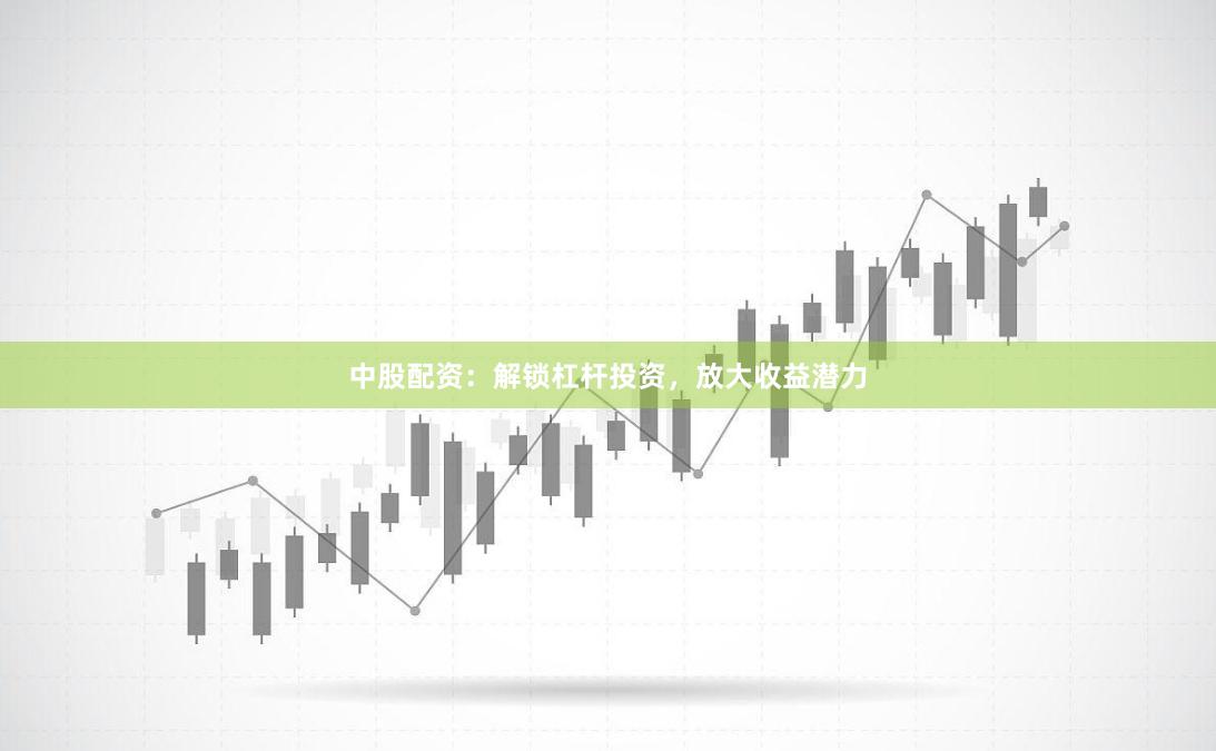中股配资：解锁杠杆投资，放大收益潜力