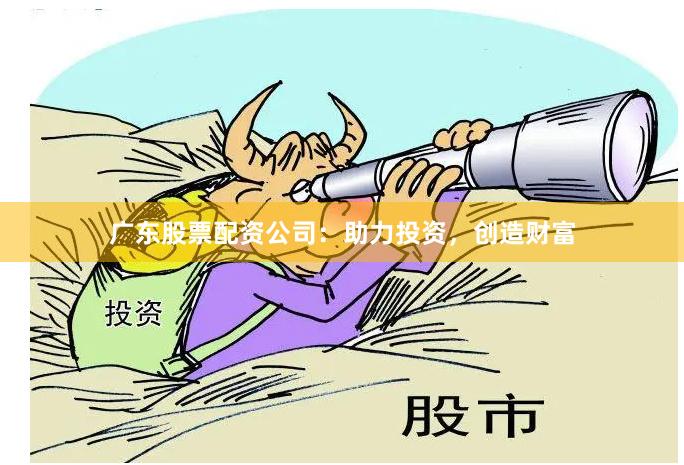 广东股票配资公司：助力投资，创造财富