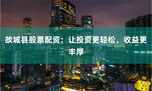 故城县股票配资：让投资更轻松，收益更丰厚