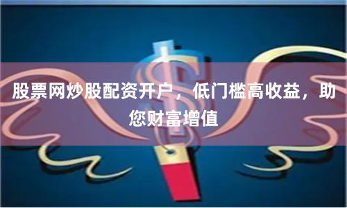 股票网炒股配资开户，低门槛高收益，助您财富增值