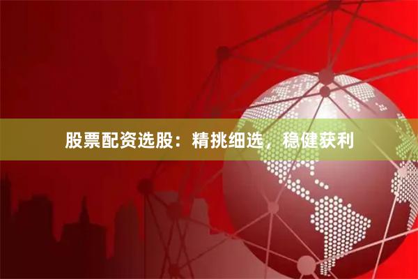 股票配资选股：精挑细选，稳健获利