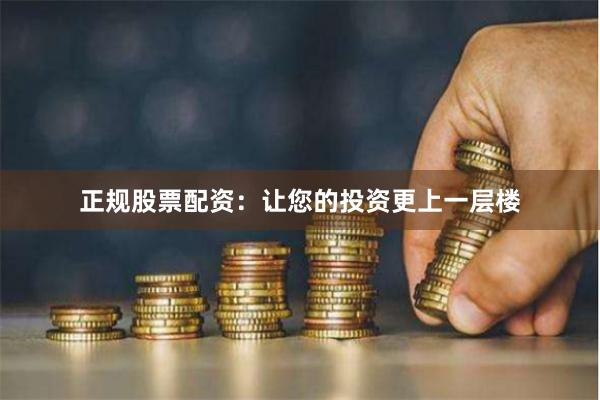 正规股票配资：让您的投资更上一层楼