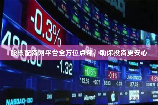 股票配资网平台全方位点评，助你投资更安心