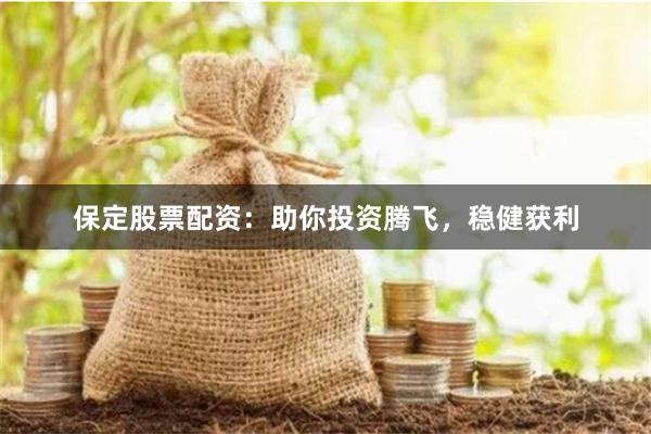 保定股票配资：助你投资腾飞，稳健获利