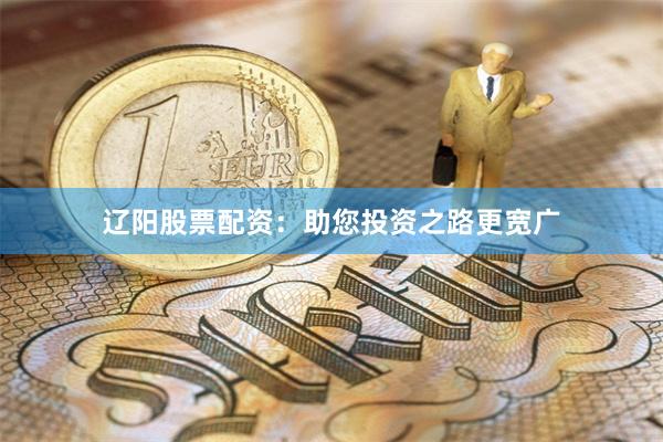 辽阳股票配资：助您投资之路更宽广
