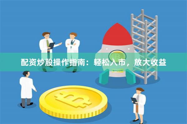 配资炒股操作指南：轻松入市，放大收益