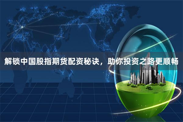 解锁中国股指期货配资秘诀，助你投资之路更顺畅