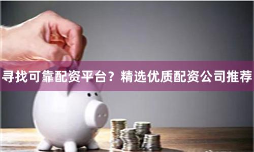 寻找可靠配资平台？精选优质配资公司推荐