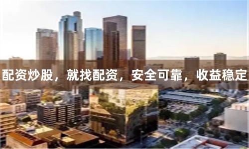 配资炒股，就找配资，安全可靠，收益稳定