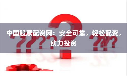 中国股票配资网：安全可靠，轻松配资，助力投资