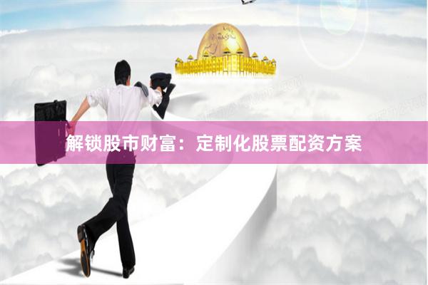 解锁股市财富：定制化股票配资方案