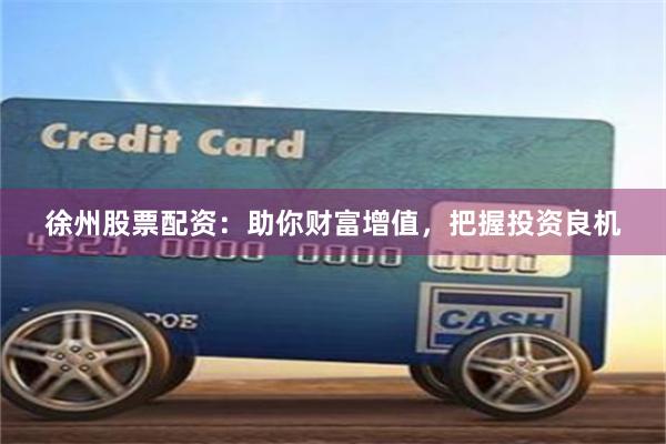 徐州股票配资：助你财富增值，把握投资良机