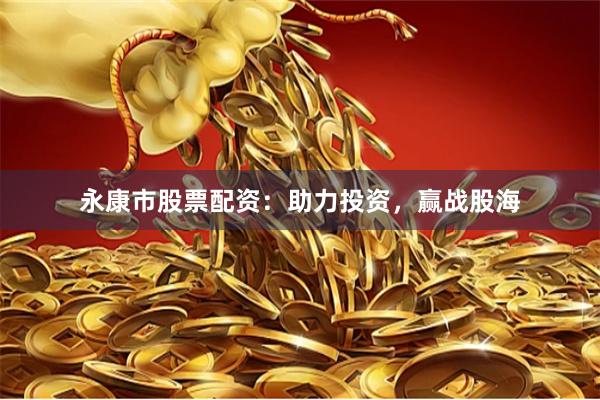 永康市股票配资：助力投资，赢战股海