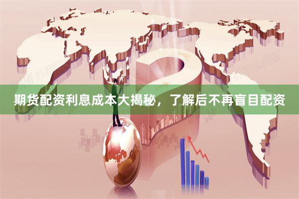 期货配资利息成本大揭秘，了解后不再盲目配资
