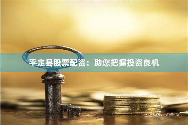 平定县股票配资：助您把握投资良机