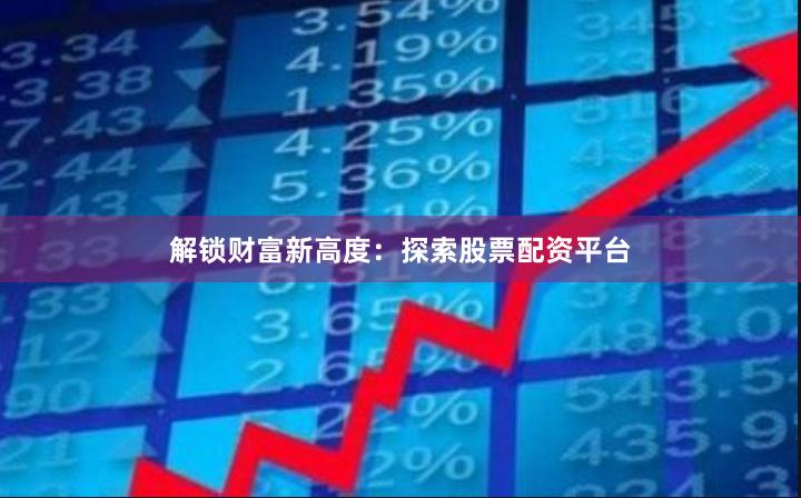 解锁财富新高度：探索股票配资平台
