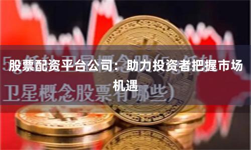 股票配资平台公司：助力投资者把握市场机遇