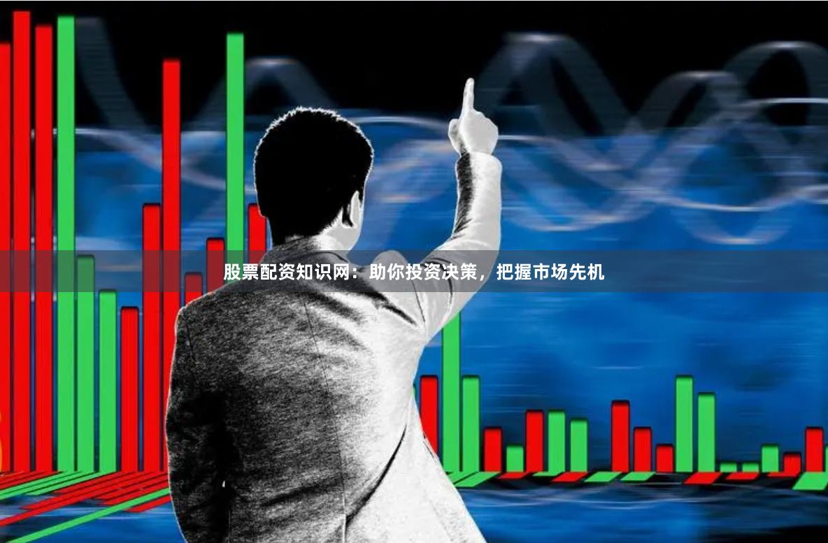股票配资知识网：助你投资决策，把握市场先机
