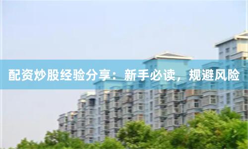 配资炒股经验分享：新手必读，规避风险