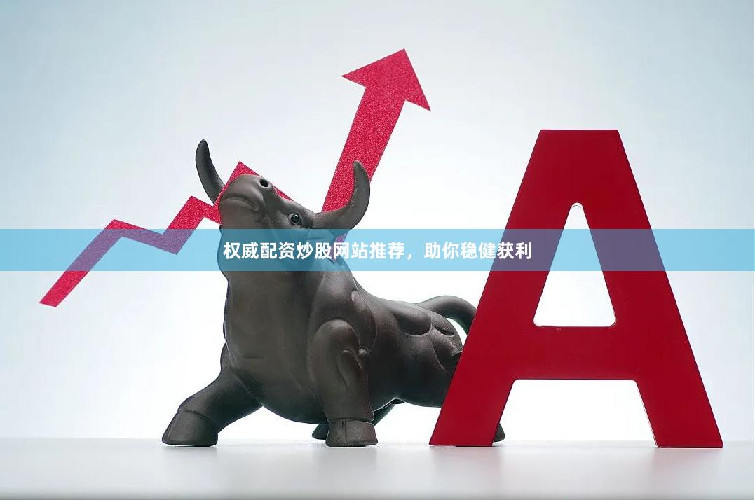 权威配资炒股网站推荐,助你稳健获利