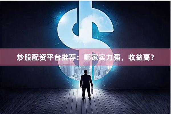炒股配资平台推荐:哪家实力强,收益高?