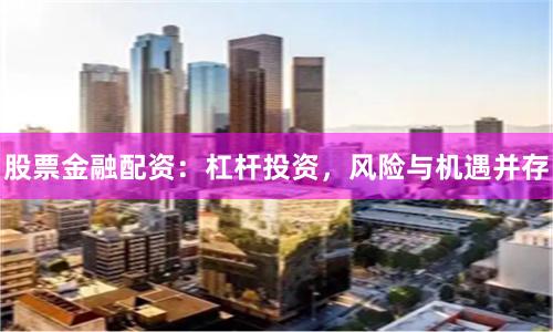 股票金融配资：杠杆投资，风险与机遇并存