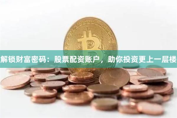 解锁财富密码：股票配资账户，助你投资更上一层楼