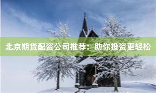 北京期货配资公司推荐：助你投资更轻松