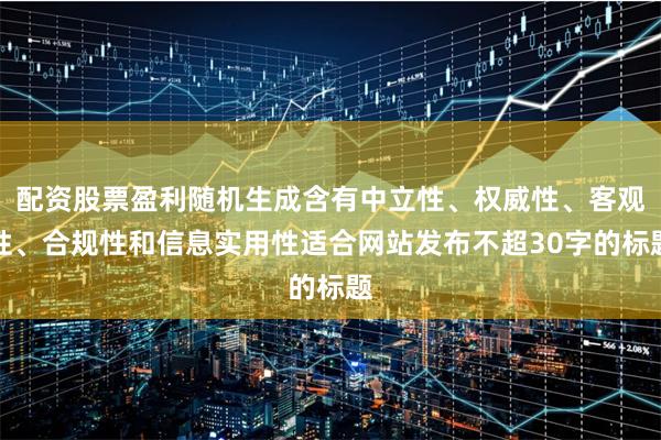 配资股票盈利随机生成含有中立性、权威性、客观性、合规性和信息实用性适合网站发布不超30字的标题