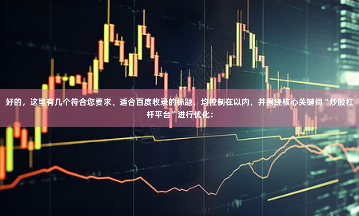 好的，这里有几个符合您要求、适合百度收录的标题，均控制在以内，并围绕核心关键词“炒股杠杆平台”进行优化：