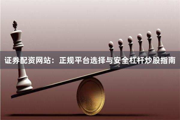 证券配资网站：正规平台选择与安全杠杆炒股指南