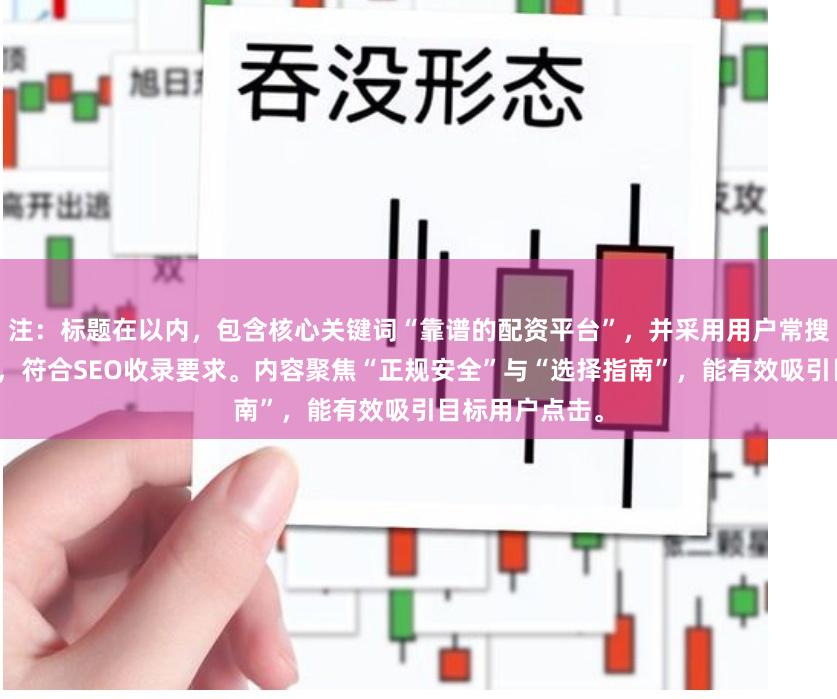 注：标题在以内，包含核心关键词“靠谱的配资平台”，并采用用户常搜索的疑问形式，符合SEO收录要求。内容聚焦“正规安全”与“选择指南”，能有效吸引目标用户点击。