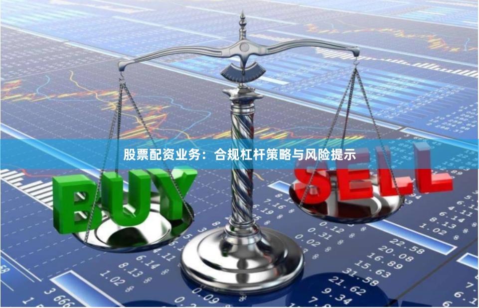 股票配资业务：合规杠杆策略与风险提示