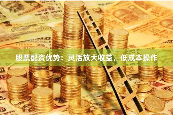 股票配资优势：灵活放大收益，低成本操作